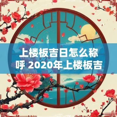 上楼板吉日怎么称呼 2025年上楼板吉日