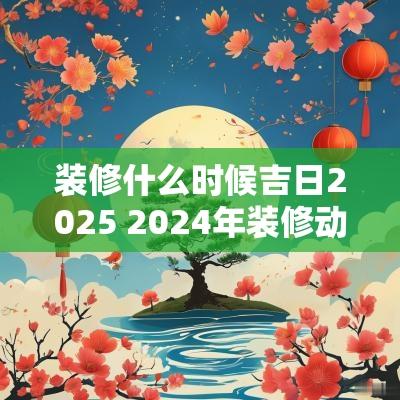 装修什么时候吉日2025 2025年装修动工吉日
