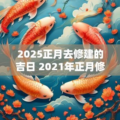 2025正月去修建的吉日 2025年正月修房黄道吉日
