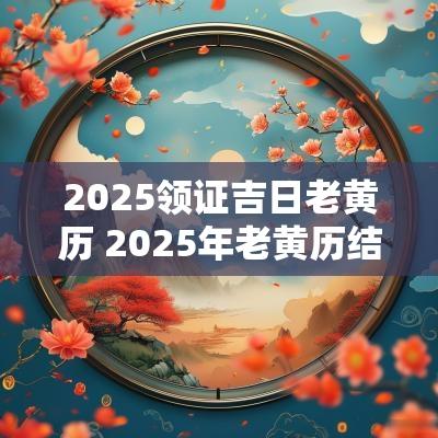 2025领证吉日老黄历 2025年老黄历结婚订婚领证道吉日