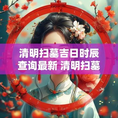清明扫墓吉日时辰查询最新 清明扫墓的好日子
