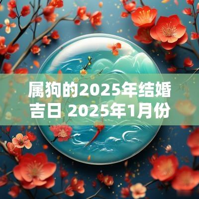 属狗的2025年结婚吉日 2025年1月份结婚最好吉日