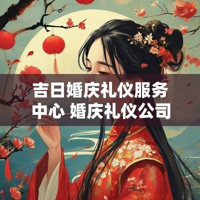 吉日婚庆礼仪服务中心 婚庆礼仪公司服务项目