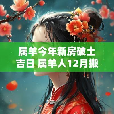 属羊今年新房破土吉日 属羊人12月搬新房入宅吉日