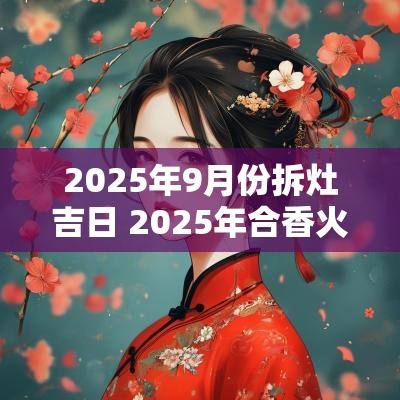 2025年9月份拆灶吉日 2025年合香火最佳吉日