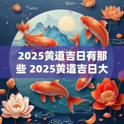 2025黄道吉日有那些 2025黄道吉日大全 2025黄道吉日有那些 2025黄道吉日大全