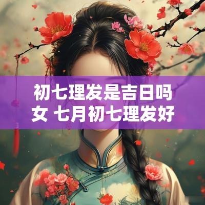 初七理发是吉日吗女 七月初七理发好吗