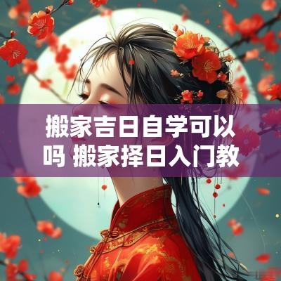 搬家吉日自学可以吗 搬家择日入门教程
