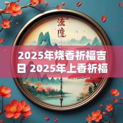 2025年烧香祈福吉日 2025年上香祈福吉日