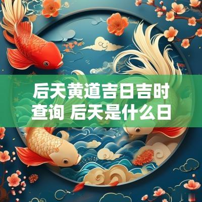 后天黄道吉日吉时查询 后天是什么日子老黄历宜忌查询