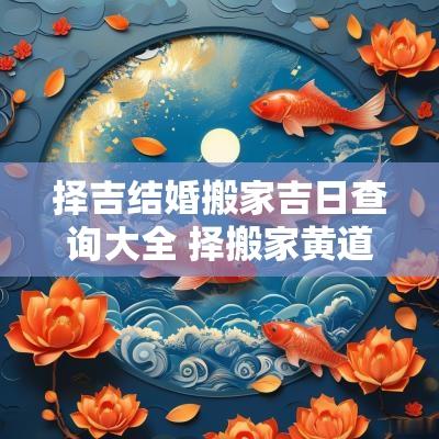 择吉结婚搬家吉日查询大全 择搬家黄道吉日吉时