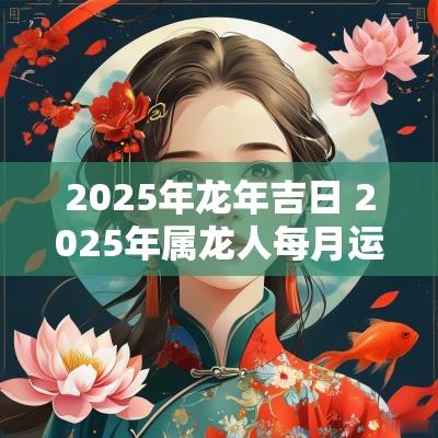 2025年蛇年吉日 2025年属龙人每月运势及运程