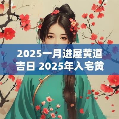 2025一月进屋黄道吉日 2025年入宅黄道吉日