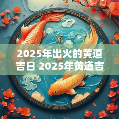 2025年出火的黄道吉日 2025年黄道吉日一览表