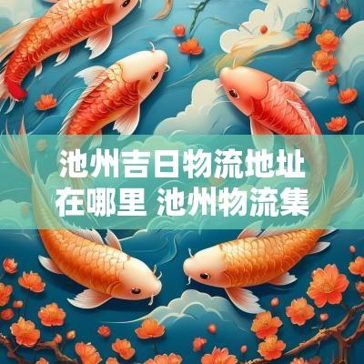 池州吉日物流地址在哪里 池州物流集中地在哪里