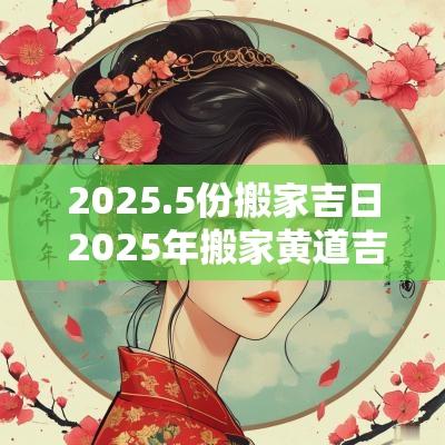 2025.5份搬家吉日 2025年搬家黄道吉日一览表