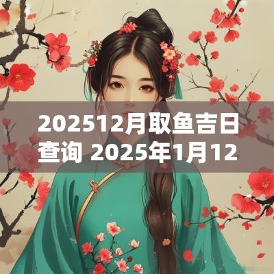 202512月取鱼吉日查询 2025年1月12日黄历吉日查询