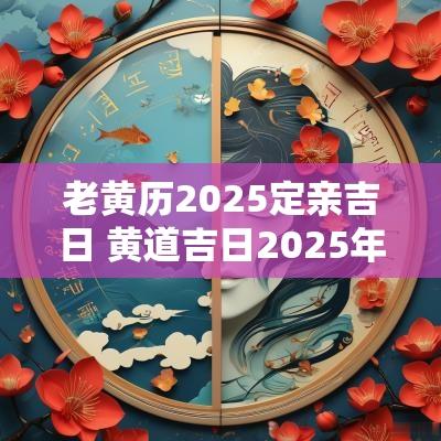 老黄历2025定亲吉日 黄道吉日2025年老黄历
