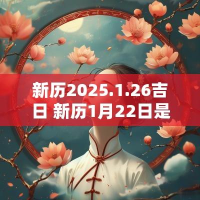 新历2025.1.26吉日 新历1月22日是黄道吉日吗