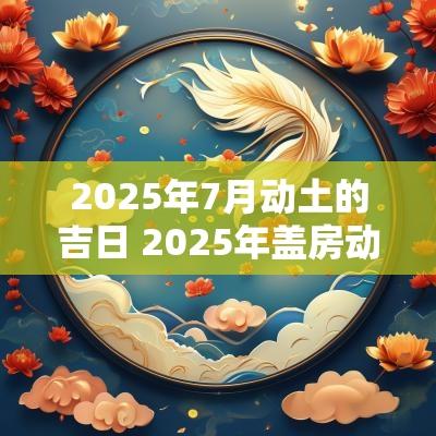 2025年7月动土的吉日 2025年盖房动土吉日