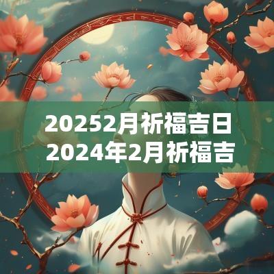 20252月祈福吉日 2025年2月祈福吉日一览表