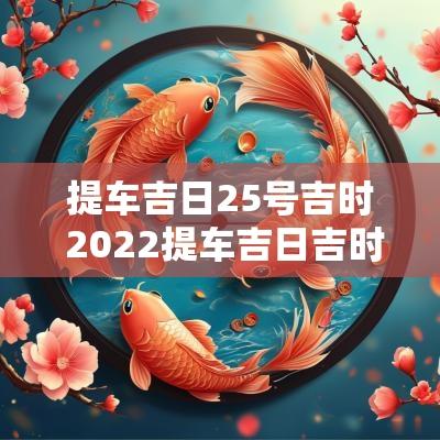 提车吉日25号吉时 2025提车吉日吉时查询一览表