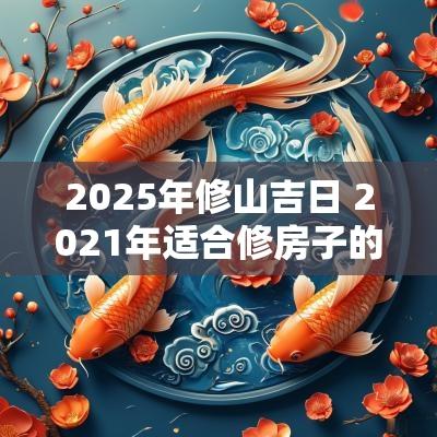 2025年修山吉日 2025年适合修房子的日子