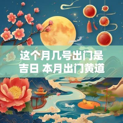 这个月几号出门是吉日 本月出门黄道吉日哪几天 这个月几号出门是吉日 本月出门黄道吉日哪几天