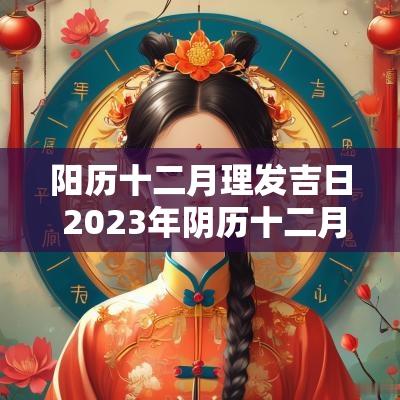 阳历十二月理发吉日 2025年阴历十二月理发吉日