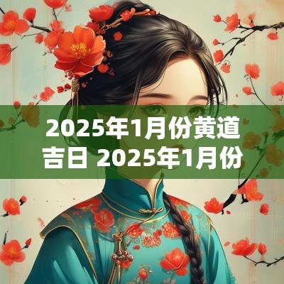 2025年1月份黄道吉日 2025年1月份黄道吉日有哪几天