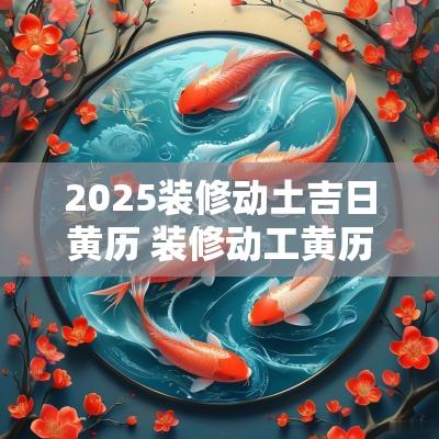 2025装修动土吉日黄历 装修动工黄历吉日查询2025年1月