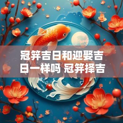 冠笄吉日和迎娶吉日一样吗 冠笄择吉方法