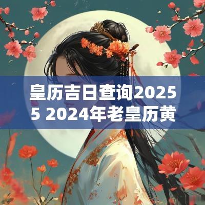 皇历吉日查询20255 2025年老皇历黄道吉日查询