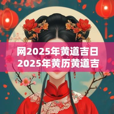 网2025年黄道吉日 2025年黄历黄道吉日查询