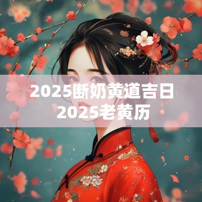 2025断奶黄道吉日 2025老黄历