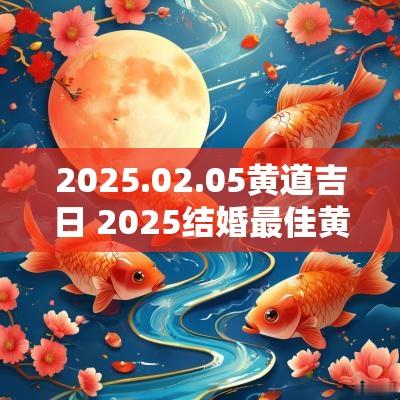 2025.02.05黄道吉日 2025结婚最佳黄道吉日一览表