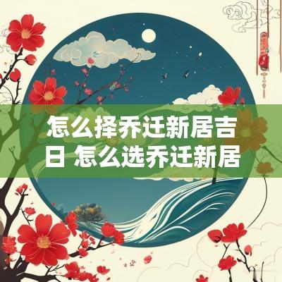 怎么择乔迁新居吉日 怎么选乔迁新居吉日