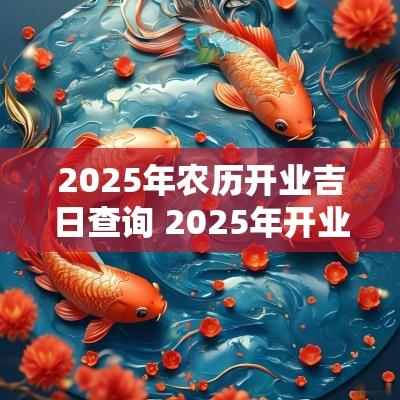2025年农历开业吉日查询 2025年开业吉日
