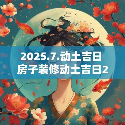 2025.7.动土吉日 房子装修动土吉日2025