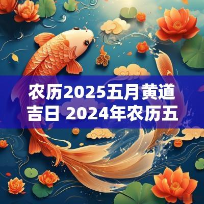 农历2025五月黄道吉日 2025年农历五月黄道吉日查询大全
