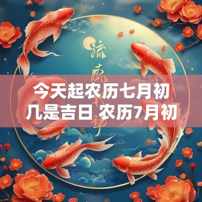 今天起农历七月初几是吉日 农历7月初七日子是黄道吉日吗