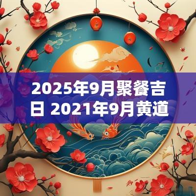 2025年9月聚餐吉日 2025年9月黄道吉日办酒席日子