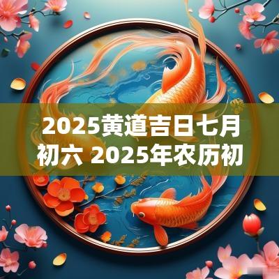 2025黄道吉日七月初六 2025年农历初六日子怎么样