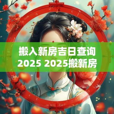 搬入新房吉日查询2025 2025搬新房吉日查询时辰