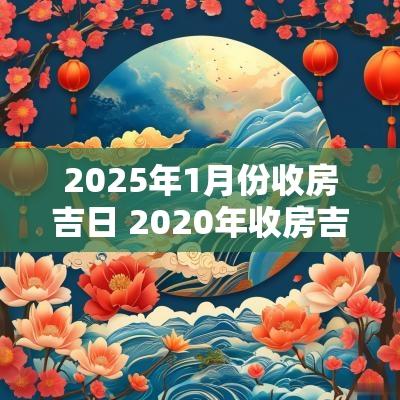 2025年1月份收房吉日 2025年收房吉日