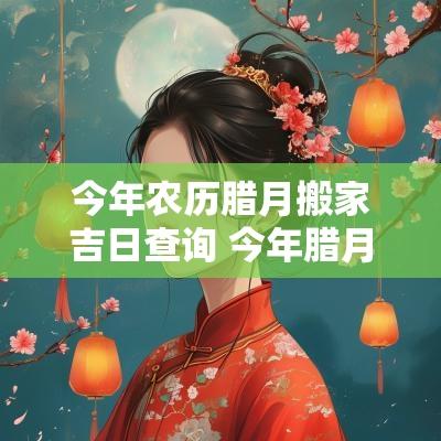 今年农历腊月搬家吉日查询 今年腊月搬家吉日一览表