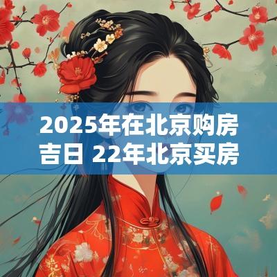 2026年在北京购房吉日 22年北京买房推荐吉日 2026年在北京购房吉日 22年北京买房推荐吉日