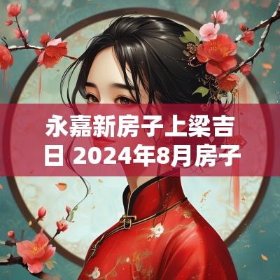 永嘉新房子上梁吉日 2025年8月房子上梁吉日有哪些