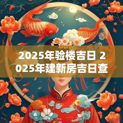 2025年验楼吉日 2025年建新房吉日查询