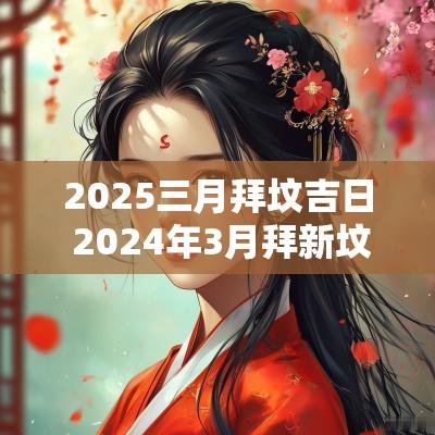 2025三月拜坟吉日 2025年3月拜新坟的最佳时间表